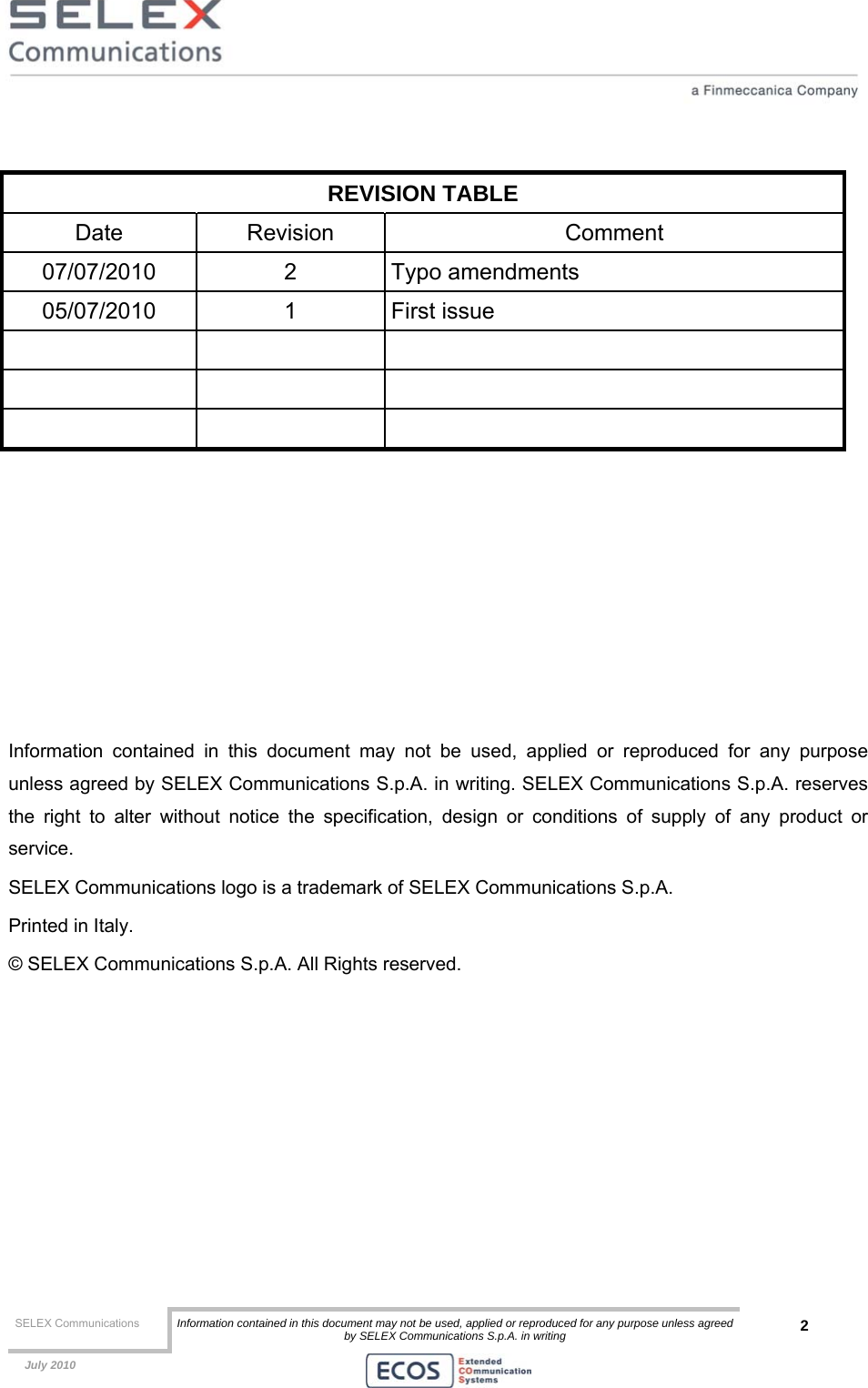  SELEX Communications  Information contained in this document may not be used, applied or reproduced for any purpose unless agreed by SELEX Communications S.p.A. in writing 2    July 2010     REVISION TABLE Date Revision  Comment 07/07/2010 2 Typo amendments 05/07/2010 1 First issue           Information contained in this document may not be used, applied or reproduced for any purpose unless agreed by SELEX Communications S.p.A. in writing. SELEX Communications S.p.A. reserves the right to alter without notice the specification, design or conditions of supply of any product or service. SELEX Communications logo is a trademark of SELEX Communications S.p.A. Printed in Italy. © SELEX Communications S.p.A. All Rights reserved.  