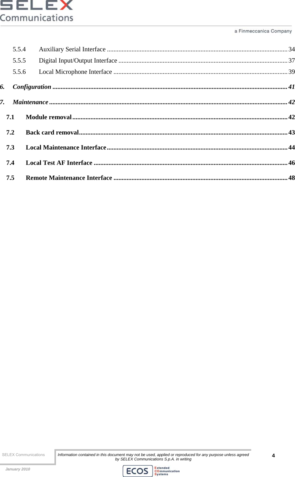  SELEX Communications  Information contained in this document may not be used, applied or reproduced for any purpose unless agreed by SELEX Communications S.p.A. in writing 4    January 2010    5.5.4 Auxiliary Serial Interface ..............................................................................................................34 5.5.5 Digital Input/Output Interface .......................................................................................................37 5.5.6 Local Microphone Interface .......................................................................................................... 39 6. Configuration ...............................................................................................................................................41 7. Maintenance .................................................................................................................................................42 7.1 Module removal...................................................................................................................................42 7.2 Back card removal...............................................................................................................................43 7.3 Local Maintenance Interface..............................................................................................................44 7.4 Local Test AF Interface ......................................................................................................................46 7.5 Remote Maintenance Interface ..........................................................................................................48  