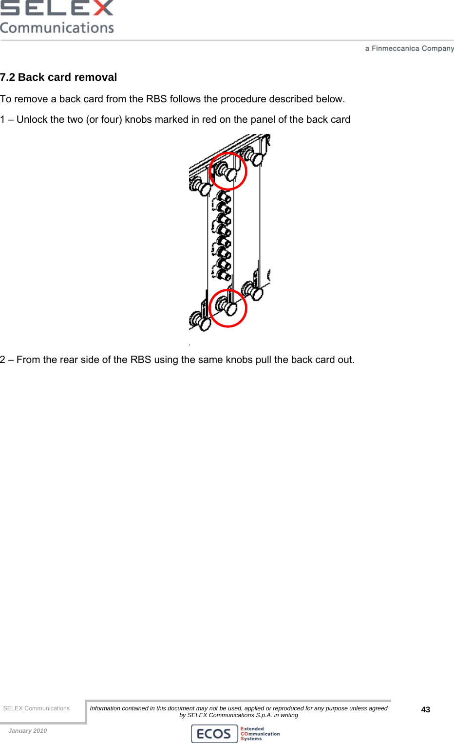  SELEX Communications  Information contained in this document may not be used, applied or reproduced for any purpose unless agreed by SELEX Communications S.p.A. in writing 43    January 2010    7.2 Back card removal To remove a back card from the RBS follows the procedure described below. 1 – Unlock the two (or four) knobs marked in red on the panel of the back card  2 – From the rear side of the RBS using the same knobs pull the back card out.  