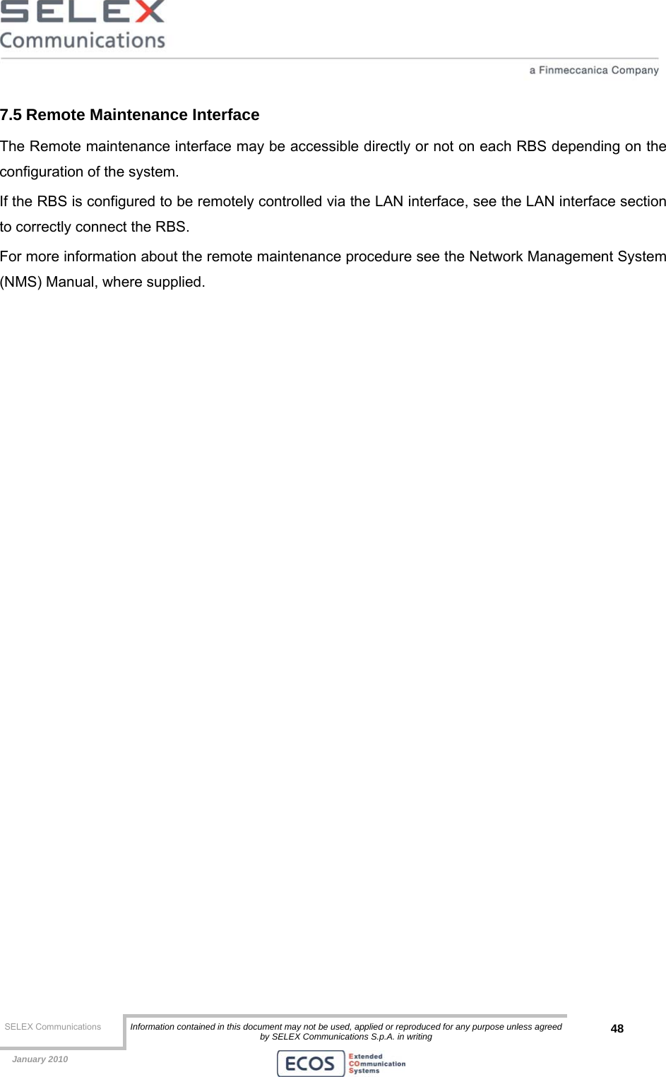  SELEX Communications  Information contained in this document may not be used, applied or reproduced for any purpose unless agreed by SELEX Communications S.p.A. in writing 48    January 2010    7.5 Remote Maintenance Interface The Remote maintenance interface may be accessible directly or not on each RBS depending on the configuration of the system. If the RBS is configured to be remotely controlled via the LAN interface, see the LAN interface section to correctly connect the RBS. For more information about the remote maintenance procedure see the Network Management System (NMS) Manual, where supplied.             