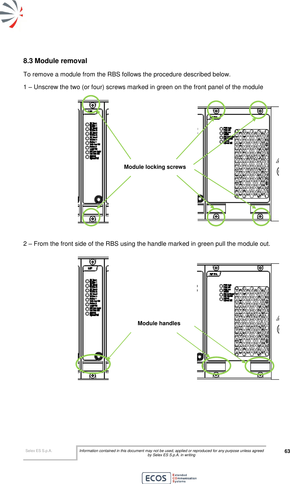  Selex ES S.p.A. Information contained in this document may not be used, applied or reproduced for any purpose unless agreed by Selex ES S.p.A. in writing 63       8.3 Module removal To remove a module from the RBS follows the procedure described below. 1 – Unscrew the two (or four) screws marked in green on the front panel of the module   2 – From the front side of the RBS using the handle marked in green pull the module out.     Module locking screws Module handles 