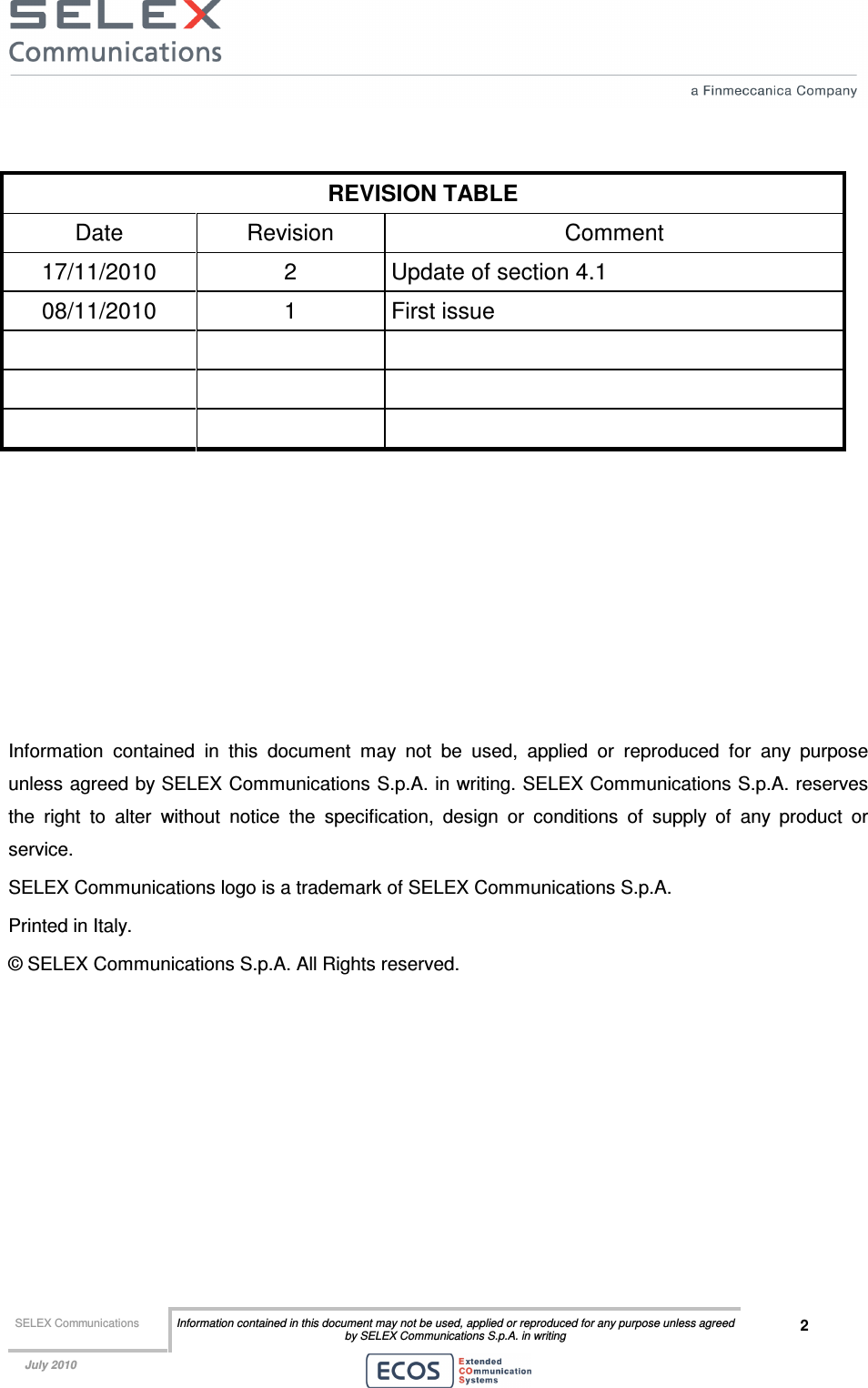  SELEX Communications  Information contained in this document may not be used, applied or reproduced for any purpose unless agreed by SELEX Communications S.p.A. in writing 2    July 2010     REVISION TABLE Date  Revision  Comment 17/11/2010  2  Update of section 4.1 08/11/2010  1  First issue                 Information  contained  in  this  document  may  not  be  used,  applied  or  reproduced  for  any  purpose unless agreed by SELEX Communications S.p.A. in writing. SELEX Communications S.p.A. reserves the  right  to  alter  without  notice  the  specification,  design  or  conditions  of  supply  of  any  product  or service. SELEX Communications logo is a trademark of SELEX Communications S.p.A. Printed in Italy. © SELEX Communications S.p.A. All Rights reserved.  