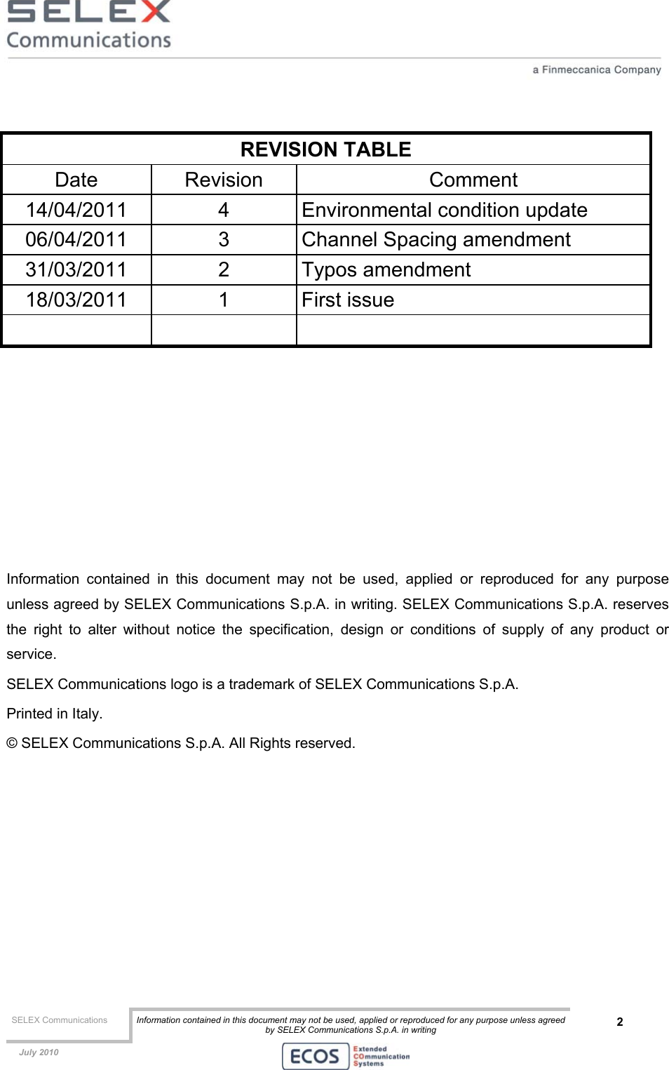  SELEX Communications  Information contained in this document may not be used, applied or reproduced for any purpose unless agreed by SELEX Communications S.p.A. in writing 2    July 2010     REVISION TABLE Date Revision  Comment 14/04/2011  4  Environmental condition update 06/04/2011  3  Channel Spacing amendment 31/03/2011 2 Typos amendment 18/03/2011 1 First issue     Information contained in this document may not be used, applied or reproduced for any purpose unless agreed by SELEX Communications S.p.A. in writing. SELEX Communications S.p.A. reserves the right to alter without notice the specification, design or conditions of supply of any product or service. SELEX Communications logo is a trademark of SELEX Communications S.p.A. Printed in Italy. © SELEX Communications S.p.A. All Rights reserved.  