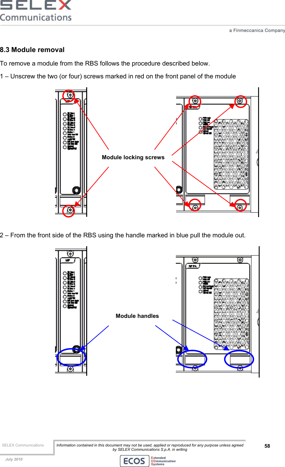  SELEX Communications  Information contained in this document may not be used, applied or reproduced for any purpose unless agreed by SELEX Communications S.p.A. in writing 58    July 2010    8.3 Module removal To remove a module from the RBS follows the procedure described below. 1 – Unscrew the two (or four) screws marked in red on the front panel of the module   2 – From the front side of the RBS using the handle marked in blue pull the module out.     Module locking screws Module handles 