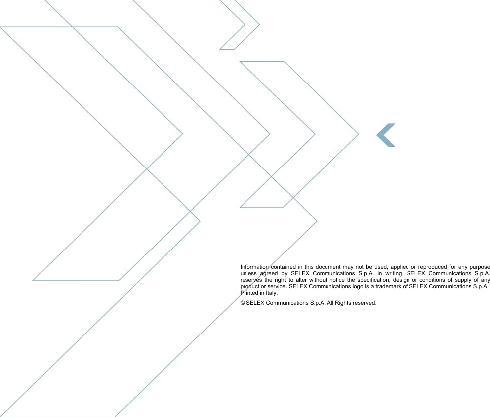  SELEX Communications  Information contained in this document may not be used, applied or reproduced for any purpose unless agreed by SELEX Communications S.p.A. in writing 64    July 2010                                 Information contained in this document may not be used, applied or reproduced for any purpose unless agreed by SELEX Communications S.p.A. in writing. SELEX Communications S.p.A. reserves the right to alter without notice the specification, design or conditions of supply of any product or service. SELEX Communications logo is a trademark of SELEX Communications S.p.A. Printed in Italy. © SELEX Communications S.p.A. All Rights reserved.  