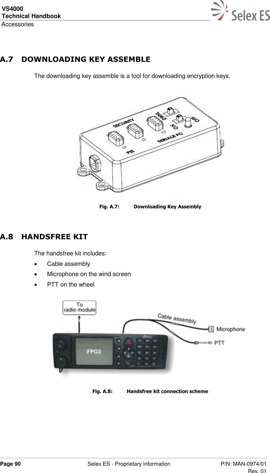 VS4000 Technical Handbook  Accessories  Page 90  Selex ES - Proprietary information P/N: MAN-0974/01 Rev. 01  A.7 DOWNLOADING KEY ASSEMBLE The downloading key assemble is a tool for downloading encryption keys.   Fig. A.7:  Downloading Key Assembly A.8 HANDSFREE KIT The handsfree kit includes:   Cable assembly    Microphone on the wind screen    PTT on the wheel   Fig. A.8:  Handsfree kit connection scheme 