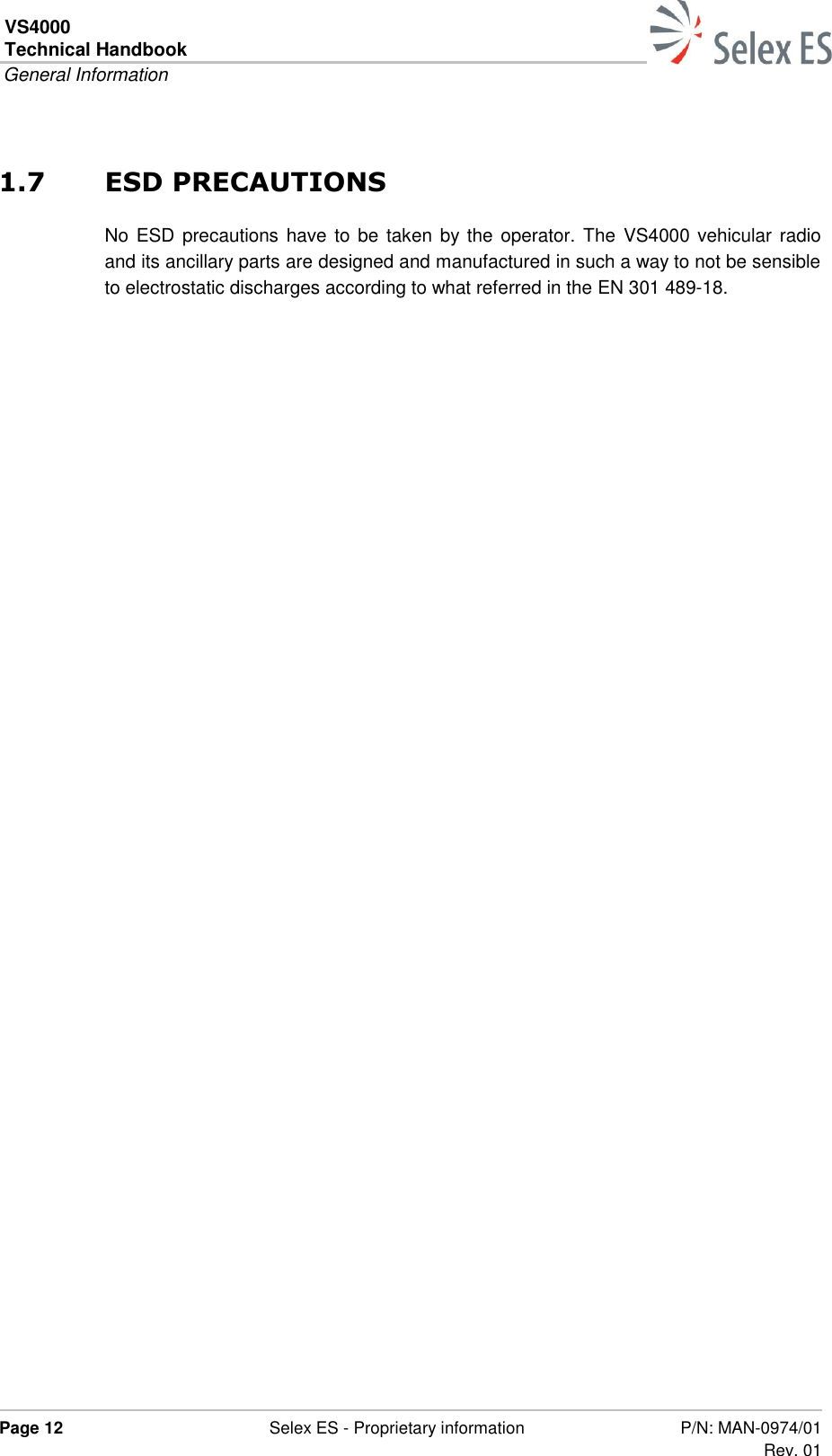 VS4000 Technical Handbook  General Information  Page 12  Selex ES - Proprietary information P/N: MAN-0974/01 Rev. 01  1.7 ESD PRECAUTIONS No ESD precautions have to  be  taken by  the  operator. The  VS4000 vehicular radio and its ancillary parts are designed and manufactured in such a way to not be sensible to electrostatic discharges according to what referred in the EN 301 489-18.      