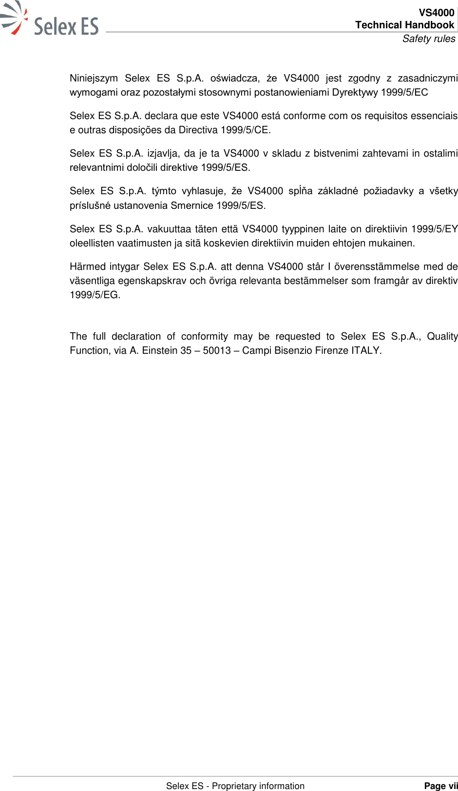  VS4000 Technical Handbook Safety rules   Selex ES - Proprietary information Page vii  Niniejszym  Selex  ES  S.p.A.  oświadcza,  że  VS4000  jest  zgodny  z  zasadniczymi wymogami oraz pozostałymi stosownymi postanowieniami Dyrektywy 1999/5/EC Selex ES S.p.A. declara que este VS4000 está conforme com os requisitos essenciais e outras disposições da Directiva 1999/5/CE. Selex ES S.p.A. izjavlja, da je ta VS4000 v skladu z bistvenimi zahtevami in ostalimi relevantnimi določili direktive 1999/5/ES. Selex  ES S.p.A.  týmto  vyhlasuje,  že  VS4000  spĺňa  základné  požiadavky  a  všetky príslušné ustanovenia Smernice 1999/5/ES. Selex ES S.p.A. vakuuttaa täten että VS4000 tyyppinen laite on direktiivin 1999/5/EY oleellisten vaatimusten ja sitä koskevien direktiivin muiden ehtojen mukainen. Härmed intygar Selex ES S.p.A. att denna VS4000 står I överensstämmelse med de väsentliga egenskapskrav och övriga relevanta bestämmelser som framgår av direktiv 1999/5/EG.   The  full  declaration  of  conformity  may  be  requested  to  Selex  ES  S.p.A.,  Quality Function, via A. Einstein 35 – 50013 – Campi Bisenzio Firenze ITALY.  