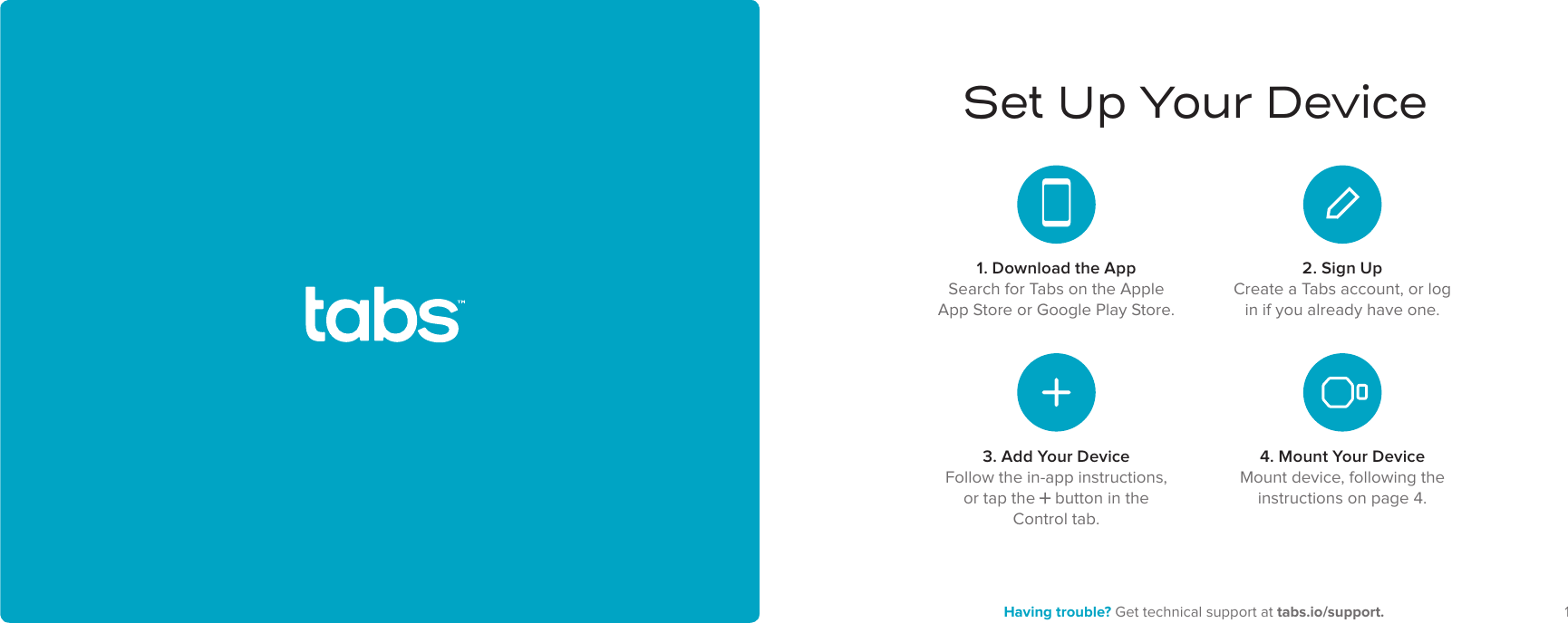 1Having trouble? Get technical support at tabs.io/support.2Set Up Your Device1. Download the AppSearch for Tabs on the Apple App Store or Google Play Store.2. Sign UpCreate a Tabs account, or log in if you already have one.4. Mount Your DeviceMount device, following the instructions on page 4.3. Add Your DeviceFollow the in-app instructions, or tap the button in the Control tab.