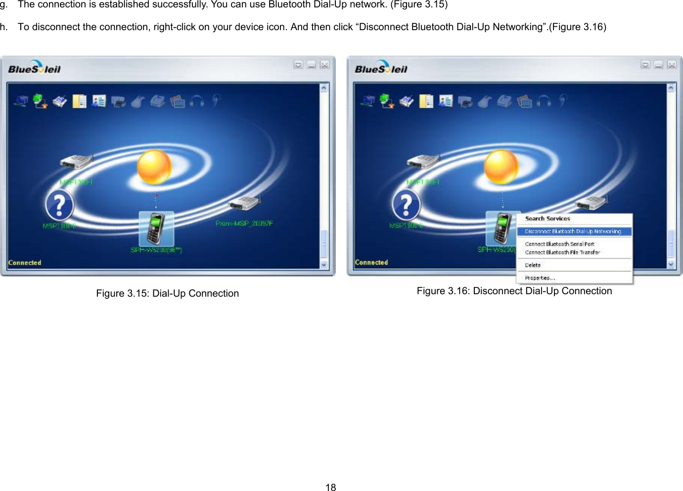 18  g.  The connection is established successfully. You can use Bluetooth Dial-Up network. (Figure 3.15)  h.  To disconnect the connection, right-click on your device icon. And then click “Disconnect Bluetooth Dial-Up Networking”.(Figure 3.16)    Figure 3.15: Dial-Up Connection  Figure 3.16: Disconnect Dial-Up Connection   