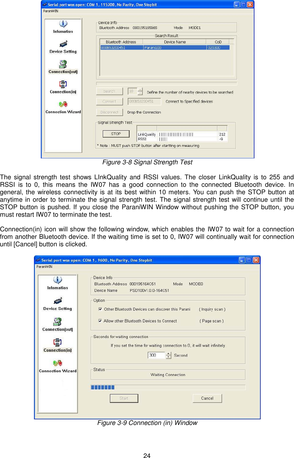  24  Figure 3-8 Signal Strength Test  The  signal strength  test  shows  LInkQuality  and  RSSI  values.  The closer  LinkQuality  is  to  255 and RSSI  is  to  0,  this  means  the  IW07  has  a  good  connection  to  the  connected  Bluetooth  device.  In general, the  wireless connectivity is at its best within 10 meters. You can push the STOP button at anytime in order to terminate the signal strength test. The signal strength test will continue until the STOP button is pushed. If you close the ParaniWIN Window without pushing the STOP button, you must restart IW07 to terminate the test.  Connection(in) icon will show the following window, which enables the IW07 to wait for a connection from another Bluetooth device. If the waiting time is set to 0, IW07 will continually wait for connection until [Cancel] button is clicked.   Figure 3-9 Connection (in) Window  