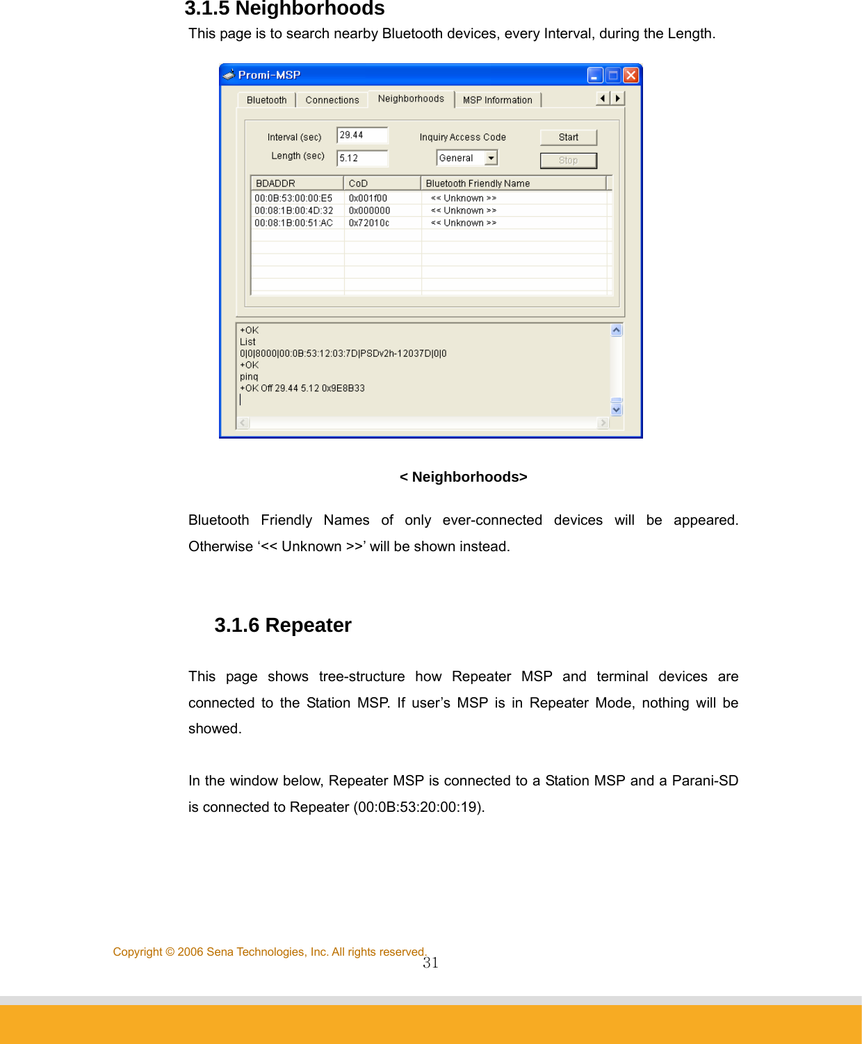                31Copyright © 2006 Sena Technologies, Inc. All rights reserved. 3.1.5 Neighborhoods This page is to search nearby Bluetooth devices, every Interval, during the Length.    &lt; Neighborhoods&gt; Bluetooth Friendly Names of only ever-connected devices will be appeared. Otherwise ‘&lt;&lt; Unknown &gt;&gt;’ will be shown instead.    3.1.6 Repeater  This page shows tree-structure how Repeater MSP and terminal devices are connected to the Station MSP. If user’s MSP is in Repeater Mode, nothing will be showed.  In the window below, Repeater MSP is connected to a Station MSP and a Parani-SD is connected to Repeater (00:0B:53:20:00:19).  