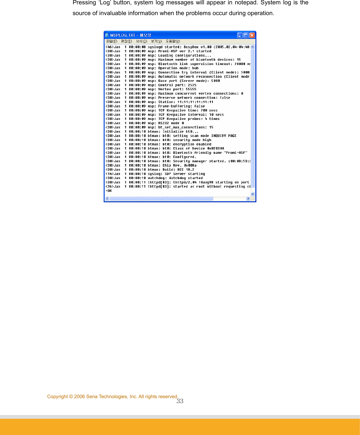                33Copyright © 2006 Sena Technologies, Inc. All rights reserved. Pressing ‘Log’ button, system log messages will appear in notepad. System log is the source of invaluable information when the problems occur during operation.        