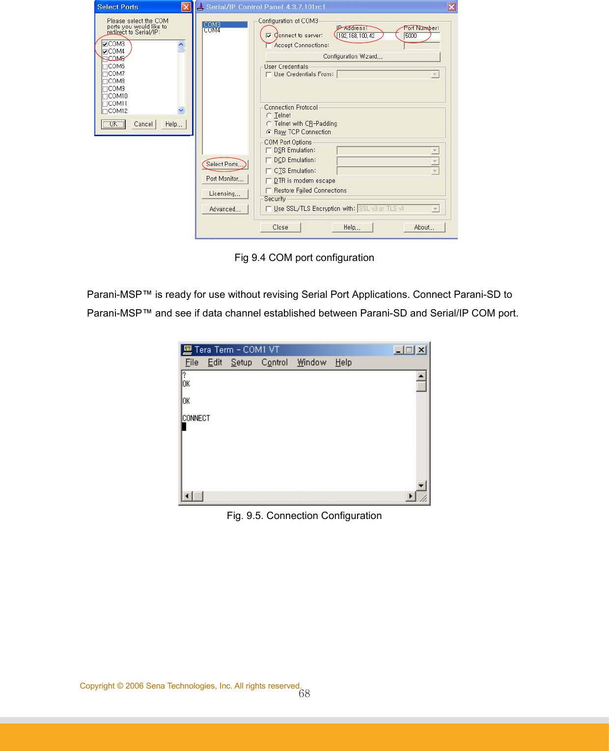                68Copyright © 2006 Sena Technologies, Inc. All rights reserved. Fig 9.4 COM port configuration  Parani-MSP™ is ready for use without revising Serial Port Applications. Connect Parani-SD to Parani-MSP™ and see if data channel established between Parani-SD and Serial/IP COM port.   Fig. 9.5. Connection Configuration  