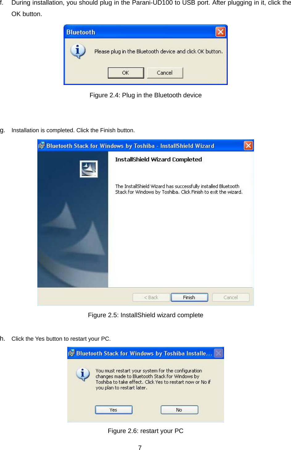 7 f.  During installation, you should plug in the Parani-UD100 to USB port. After plugging in it, click the OK button.    Figure 2.4: Plug in the Bluetooth device   g.  Installation is completed. Click the Finish button.    Figure 2.5: InstallShield wizard complete  h.  Click the Yes button to restart your PC.      Figure 2.6: restart your PC 