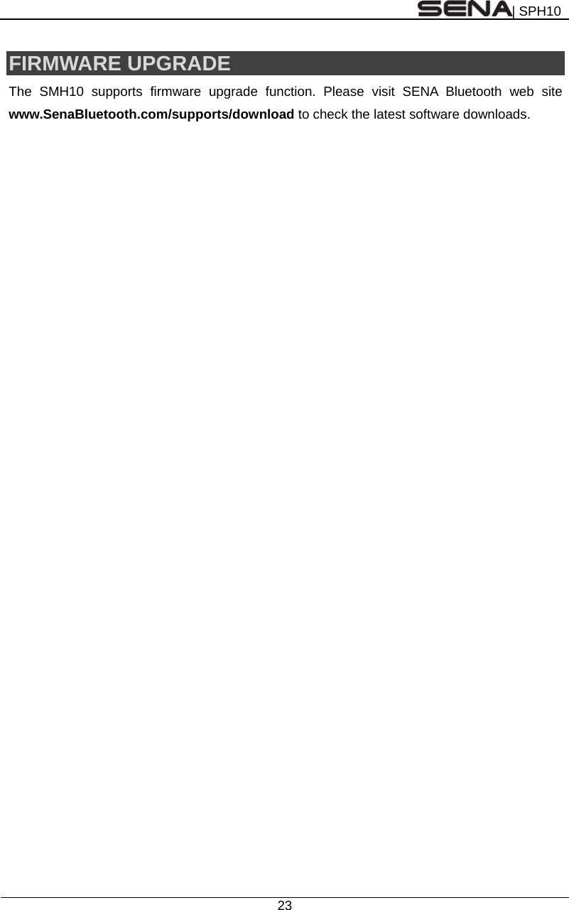| SPH10  23  FIRMWARE UPGRADE The SMH10 supports firmware upgrade function. Please visit SENA Bluetooth web site www.SenaBluetooth.com/supports/download to check the latest software downloads.  