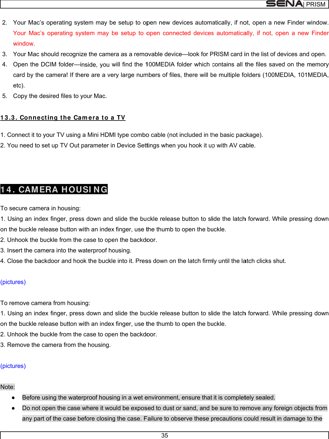      2. YYw3. Y4. Oce5. C 1 3 .3 1. Con2. You   14.  To se1. Usion the2. Unh3. Inse4. Clo (pictur To rem1. Usion the2. Unh3. Rem (pictur          Note: ● ● Your Mac’s oYour Mac’s owindow. Your Mac shoOpen the DCcard by the cetc). Copy the des. Connectinnect it to you need to set CAM ERcure cameraing an index e buckle relehook the bucert the cameose the backdres) move cameraing an index e buckle relehook the bucmove the camres)                  Before usDo not opany part ooperating sysoperating syould recognizCIM folder—icamera! If thesired files to ying t he Caour TV using t up TV Out RA HOUa in housing: finger, presase button wckle from theera into the wdoor and hooa from housifinger, presase button wckle from themera from thing the wateen the case of the case bestem may beystem may bze the camenside, you were are a veyour Mac. am e r a t o aa Mini HDMparameter inUSI NG s down and with an indexe case to opewaterproof hook the buckleng: s down and with an indexe case to opehe housing. rproof housinwhere it wouefore closinge setup to opbe setup to ora as a remowill find the 1ry large numa TV I type combon Device Settslide the bufinger, use ten the backdoousing. e into it. Presslide the bufinger, use ten the backdong in a wet euld be exposg the case. F35 pen new devopen connecovable device100MEDIA fombers of fileso cable (not tings when yckle releasethe thumb tooor. ss down on tckle releasethe thumb tooor. environment,sed to dust oFailure to obsvices automacted devicese—look for Polder which cs, there will bincluded in thyou hook it up button to slo open the buhe latch firm button to slo open the bu ensure that r sand, and bserve these patically, if nos automaticaPRISM card icontains all tbe multiple fohe basic pacp with AV caide the latchuckle. ly until the laide the latchuckle. it is completbe sure to reprecautions cot, open a neally, if not, oin the list of dthe files savolders (100Mckage).  able. h forward. Watch clicks shh forward. Wtely sealed. emove any focould result i| PRew Finder wopen a new devices and ved on the mMEDIA, 101Mhile pressinghut. hile pressingoreign objectsn damage toRISMwindow. Finder open. memory MEDIA, g down g down s from o the 