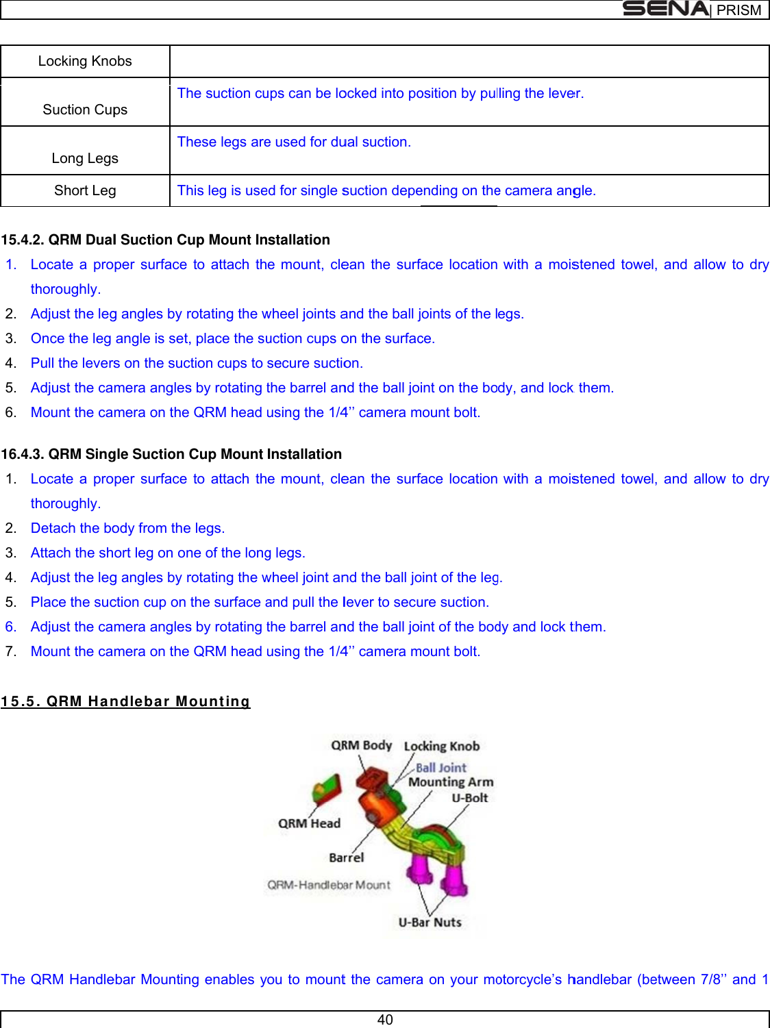       15.4.21. Lth2. A3. O4. P5. A6. M 16.4.31. Lth2. D3. A4. A5. P6. A7. M 1 5 .5 The QLocking Kno Suction Cup Long LegsShort Leg2. QRM DualLocate a prohoroughly. Adjust the legOnce the leg Pull the leversAdjust the caMount the ca3. QRM SingLocate a prohoroughly. Detach the boAttach the shAdjust the legPlace the sucAdjust the caMount the ca. QRM  HanQRM Handleobs ps Ths Thg Thl Suction Cuper surface g angles by rangle is set,s on the sucmera anglesmera on the gle Suction Cper surface ody from theort leg on ong angles by rction cup on mera anglesmera on the ndle ba r Moebar Mountinhe suction cuhese legs arehis leg is useup Mount Into attach throtating the w, place the sution cups to s by rotating tQRM head Cup Mount to attach the legs. ne of the longrotating the wthe surface as by rotating tQRM head ount ing ng enables yups can be loe used for dued for single sstallation e mount, clewheel joints auction cups osecure suctiothe barrel anusing the 1/4Installatione mount, cleg legs. wheel joint anand pull the lthe barrel anusing the 1/4ou to mount40 ocked into poual suction.suction depeean the surfand the ball jon the surfacon.  nd the ball jo4’’ camera mean the surfnd the ball jolever to secund the ball jo4’’ camera m t the cameraosition by pulending on theface locationoints of the lce. int on the bomount bolt. face locationoint of the legure suction.int of the bodmount bolt. a on your molling the levee camera ang with a moisegs. dy, and lock  with a moisg.  dy and lock t otorcycle’s her. gle. stened towek them. stened towethem. handlebar (be| PRl, and allow l, and allow etween 7/8’’ RISMto dry to dry and 1 