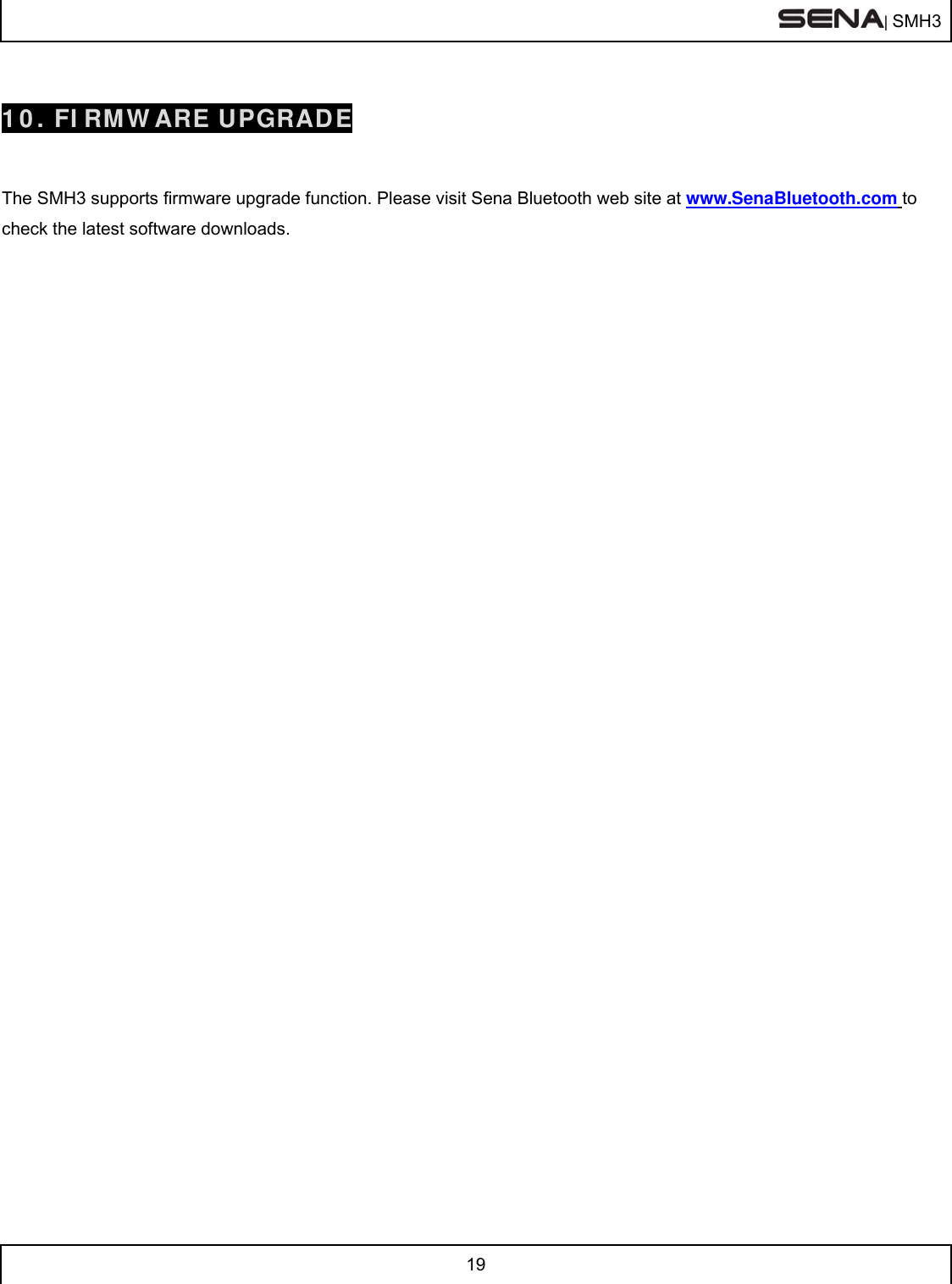  | SMH3  19   10. FIRMWARE UPGRADE   The SMH3 supports firmware upgrade function. Please visit Sena Bluetooth web site at www.SenaBluetooth.com to check the latest software downloads.   