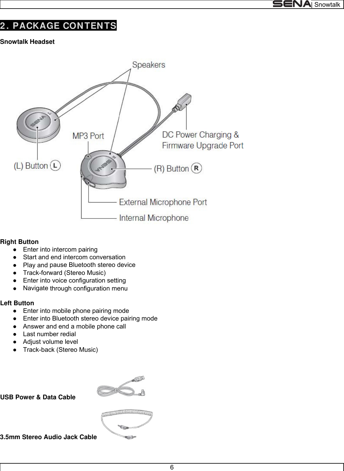     2 . P Snow Right●●●●●● Left B●●●●●●    USB P 3.5mm PACKAGwtalk Headset Button  Enter into  Start and  Play and p Track-forw Enter into  Navigate tButton  Enter into  Enter into  Answer an Last numb Adjust vol Track-bacPower &amp; Dam Stereo AuGE CONTet intercom paend intercompause Bluetoward (Stereovoice configthrough confmobile phonBluetooth stnd end a mober redial ume level ck (Stereo Muata Cable udio Jack CaTENTS airing m conversatioooth stereo do Music) guration settifiguration mene pairing motereo device obile phone cusic) able  on device ng enu ode pairing modcall  6 de   | Snoowtalk