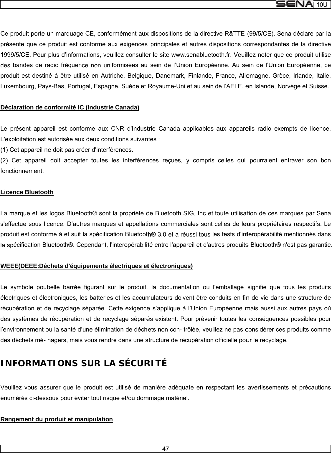      Ce proprése1999/des bproduLuxem Décla Le préL&apos;expl(1) Ce(2) Cfonctio Licen La mas&apos;effecprodula spé WEEE Le syélectrirécupdes syl’envirdes dé INF Veuilleénum Rang oduit porte unte que ce p5/CE. Pour pandes de rait est destinémbourg, Paysaration de coésent apparoitation est aet appareil neet appareil onnement.  nce Bluetootarque et les ctue sous licit est conformécification BluE(DEEE:Décymbole poubiques et élecération et deystèmes de ronnement oéchets mé- nFORMATez vous assérés ci-dessement du prun marquageproduit est cplus d’informadio fréquené à être utilis-Bas, Portuonformité ICreil est confoautorisée auxe doit pas crédoit acceptth  logos Bluetocence. D’autrme à et suit uetooth®. Cechets d&apos;équibelle barrée ctroniques, lee recyclage récupérationu la santé d’nagers, maisTIONS Ssurer que le ous pour éviroduit et mae CE, conforconforme auxmations, veuice non unifoisé en Autricgal, EspagnC (Industrie orme aux Cx deux condéer d&apos;interférter toutes leooth® sont lares marquesla spécificatependant, l&apos;inipements élfigurant sures batteries séparée. Cen et de recyc’une éliminats vous rendreSUR LAproduit est ter tout risquanipulation  mément auxx exigences llez consulteormisées au che, Belgique, Suède et Canada) CNR d&apos;Industitions suivanrences. es interférena propriété ds et appellatiion Bluetootnteropérabilitectriques etr le produit,et les accumette exigenceclage séparétion de déchee dans une sA SÉCURutilisé de mue et/ou dom47 x dispositions principales er le site wwwsein de l’Ue, DanemarRoyaume-Utrie Canada ntes : nces reçuesde Bluetoothions commeh® 3.0 et a té entre l&apos;appt électroniqu la documemulateurs doe s’applique és existent. Pets non con-structure de rRITÉ  manière adéqmmage matérs de la directet autres diw.senabluetonion Europérk, Finlande, ni et au sein applicables , y compris SIG, Inc et rciales sont réussi tous lpareil et d&apos;auues) entation ou loivent être coà l’Union EuPour préven- trôlée, veuirécupération quate en resriel.  tive R&amp;TTE spositions coooth.fr. Veuiléenne. Au seFrance, Allede l’AELE, eaux appares celles qui toute utilisatcelles de leues tests d&apos;intutres produits’emballage onduits en finuropéenne mir toutes les llez ne pas cofficielle poupectant les (99/5/CE). Sorrespondanllez noter quein de l’Unioemagne, Grèen Islande, Neils radio expourraient tion de ces urs propriétateropérabilités Bluetooth®signifie quen de vie danmais aussi a conséquencconsidérer ceur le recyclagavertissemeSena déclarentes de la diue ce produiton Européenèce, Irlande,Norvège et Sxempts de lientraver somarques paraires respecté mentionnés® n&apos;est pas ga tous les pns une structaux autres paces possiblees produits cge.  ents et préca| 10Ue par la rective t utilise nne, ce , Italie, Suisse.  cence. on bon r Sena tifs. Le s dans arantie.  roduits ture de ays où es pour comme autions 