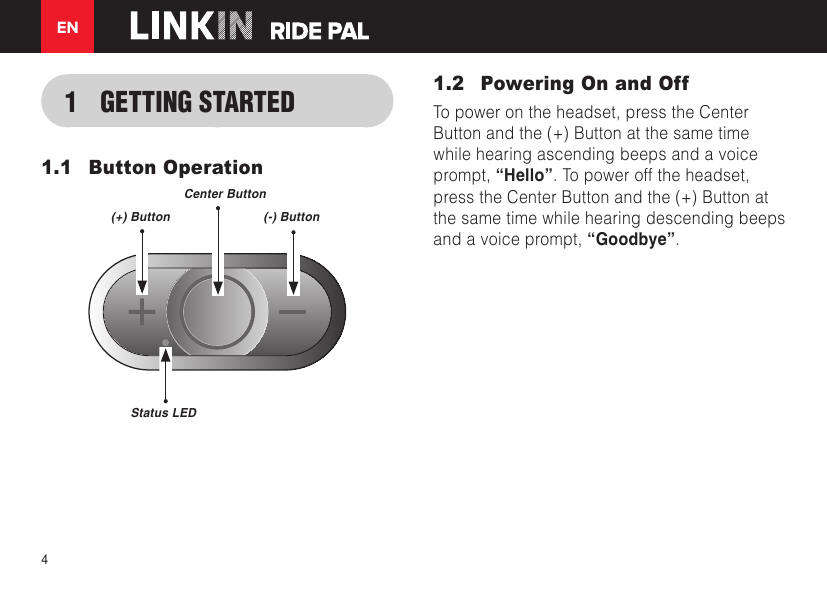 EN41  GETTING STARTED1.1  Button Operation(+) ButtonStatus LEDCenter Button(-) Button1.2  Powering On and OffTo power on the headset, press the Center Button and the (+) Button at the same time while hearing ascending beeps and a voice prompt, “Hello”. To power off the headset, press the Center Button and the (+) Button at the same time while hearing descending beeps and a voice prompt, “Goodbye”.