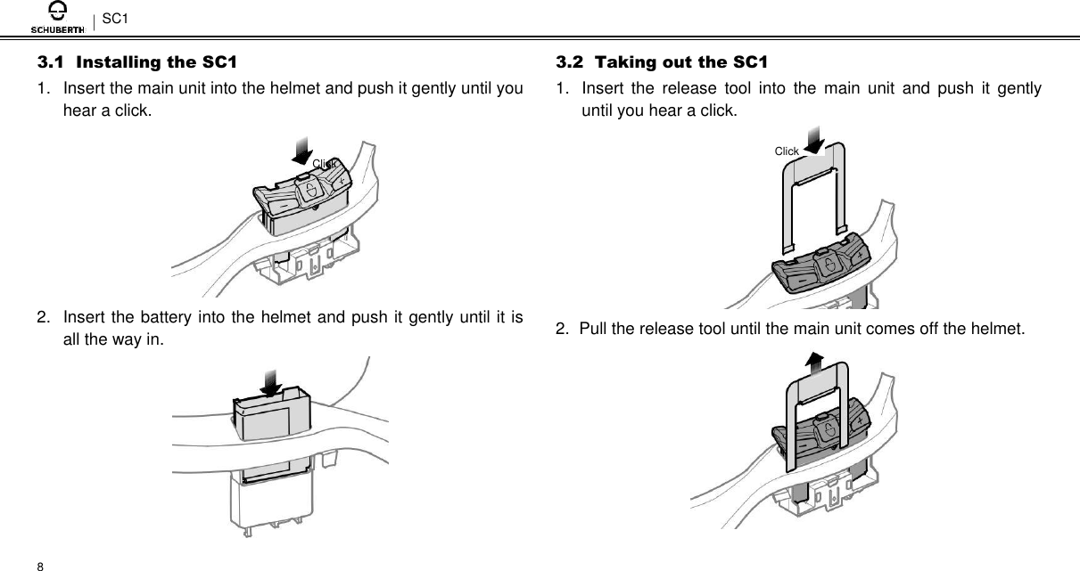 SC1  3.1  Installing the SC1  1.  Insert the main unit into the helmet and push it gently until you hear a click.  Click        2.  Insert the battery into the helmet and push it gently until it is all the way in.            8  3.2  Taking out the SC1  1.  Insert  the  release  tool  into  the  main  unit  and  push  it  gently until you hear a click.  Click           2.  Pull the release tool until the main unit comes off the helmet. 