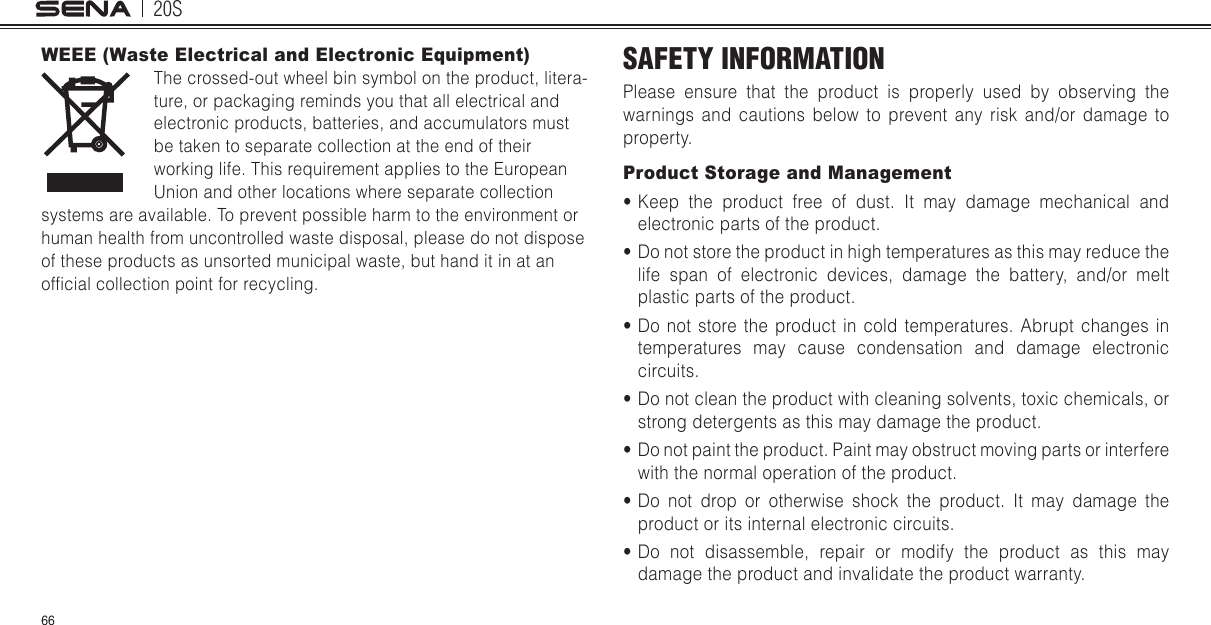 20S66WEEE (Waste Electrical and Electronic Equipment)The crossed-out wheel bin symbol on the product, litera-ture, or packaging reminds you that all electrical and electronic products, batteries, and accumulators must be taken to separate collection at the end of their working life. This requirement applies to the European Union and other locations where separate collection systems are available. To prevent possible harm to the environment or human health from uncontrolled waste disposal, please do not dispose of these products as unsorted municipal waste, but hand it in at an ofcial collection point for recycling.SAFETY INFORMATIONPlease ensure that the product is properly used by observing the warnings and cautions below to prevent any risk and/or damage to property.Product Storage and Management•Keep the product free of dust. It may damage mechanical andelectronic parts of the product.•Do not store the product in high temperatures as this may reduce thelife span of electronic devices, damage the battery, and/or meltplastic parts of the product.•Do not store the product in cold temperatures. Abrupt changes intemperatures may cause condensation and damage electroniccircuits.•Do not clean the product with cleaning solvents, toxic chemicals, orstrong detergents as this may damage the product.•Do not paint the product. Paint may obstruct moving parts or interfere with the normal operation of the product.•Do not drop or otherwise shock the product. It may damage theproduct or its internal electronic circuits.•Do not disassemble, repair or modify the product as this maydamage the product and invalidate the product warranty.