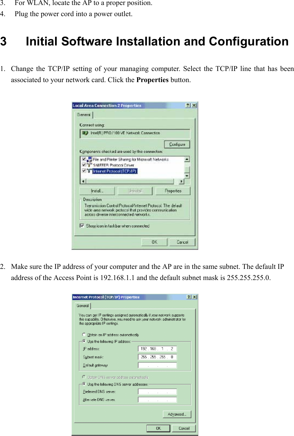 33. For WLAN, locate the AP to a proper position.4. Plug the power cord into a power outlet.3  Initial Software Installation and Configuration1. Change the TCP/IP setting of your managing computer. Select the TCP/IP line that has beenassociated to your network card. Click the Properties button.2. Make sure the IP address of your computer and the AP are in the same subnet. The default IPaddress of the Access Point is 192.168.1.1 and the default subnet mask is 255.255.255.0.