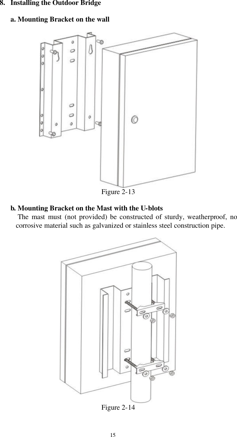  15 8. Installing the Outdoor Bridge  a. Mounting Bracket on the wall   Figure 2-13  b. Mounting Bracket on the Mast with the U-blots    The mast must (not provided) be constructed of sturdy, weatherproof,  no corrosive material such as galvanized or stainless steel construction pipe.   Figure 2-14 