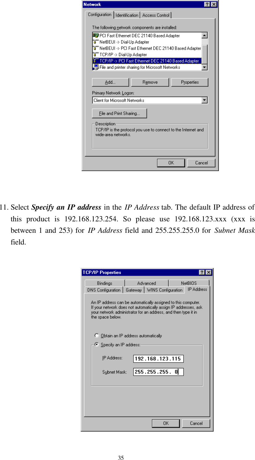  35    11. Select Specify an IP address in the IP Address tab. The default IP address of this product is 192.168.123.254. So please use 192.168.123.xxx (xxx is between 1 and 253) for IP Address field and 255.255.255.0 for Subnet Mask field.   