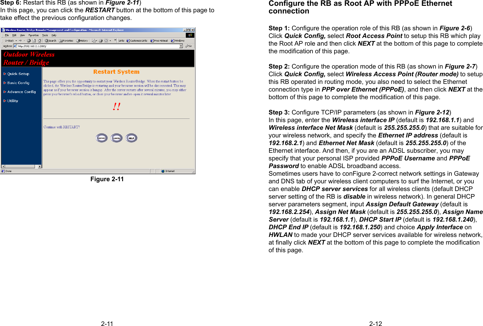 2-11Step 6: Restart this RB (as shown in Figure 2-11)In this page, you can click the RESTART button at the bottom of this page totake effect the previous configuration changes.Figure 2-112-12Configure the RB as Root AP with PPPoE EthernetconnectionStep 1: Configure the operation role of this RB (as shown in Figure 2-6)Click Quick Config, select Root Access Point to setup this RB which playthe Root AP role and then click NEXT at the bottom of this page to completethe modification of this page.Step 2: Configure the operation mode of this RB (as shown in Figure 2-7)Click Quick Config, select Wireless Access Point (Router mode) to setupthis RB operated in routing mode, you also need to select the Ethernetconnection type in PPP over Ethernet (PPPoE), and then click NEXT at thebottom of this page to complete the modification of this page.Step 3: Configure TCP/IP parameters (as shown in Figure 2-12)In this page, enter the Wireless interface IP (default is 192.168.1.1) andWireless interface Net Mask (default is 255.255.255.0) that are suitable foryour wireless network, and specify the Ethernet IP address (default is192.168.2.1) and Ethernet Net Mask (default is 255.255.255.0) of theEthernet interface. And then, if you are an ADSL subscriber, you mayspecify that your personal ISP provided PPPoE Username and PPPoEPassword to enable ADSL broadband access.Sometimes users have to conFigure 2-correct network settings in Gatewayand DNS tab of your wireless client computers to surf the Internet, or youcan enable DHCP server services for all wireless clients (default DHCPserver setting of the RB is disable in wireless network). In general DHCPserver parameters segment, input Assign Default Gateway (default is192.168.2.254), Assign Net Mask (default is 255.255.255.0), Assign NameServer (default is 192.168.1.1), DHCP Start IP (default is 192.168.1.240),DHCP End IP (default is 192.168.1.250) and choice Apply Interface onHWLAN to made your DHCP server services available for wireless network,at finally click NEXT at the bottom of this page to complete the modificationof this page.