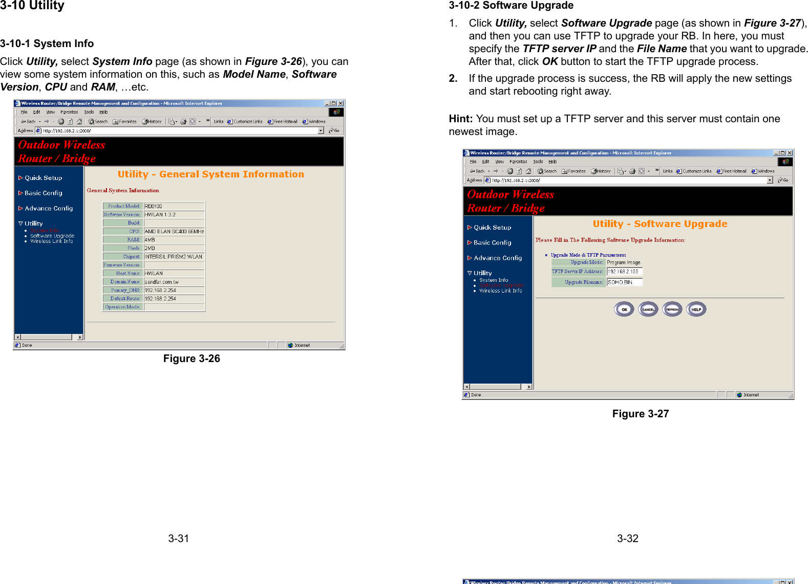 3-313-10 Utility3-10-1 System InfoClick Utility, select System Info page (as shown in Figure 3-26), you canview some system information on this, such as Model Name, SoftwareVersion, CPU and RAM, …etc.Figure 3-263-323-10-2 Software Upgrade1. Click Utility, select Software Upgrade page (as shown in Figure 3-27),and then you can use TFTP to upgrade your RB. In here, you mustspecify the TFTP server IP and the File Name that you want to upgrade.After that, click OK button to start the TFTP upgrade process.2.  If the upgrade process is success, the RB will apply the new settingsand start rebooting right away.Hint: You must set up a TFTP server and this server must contain onenewest image.Figure 3-27