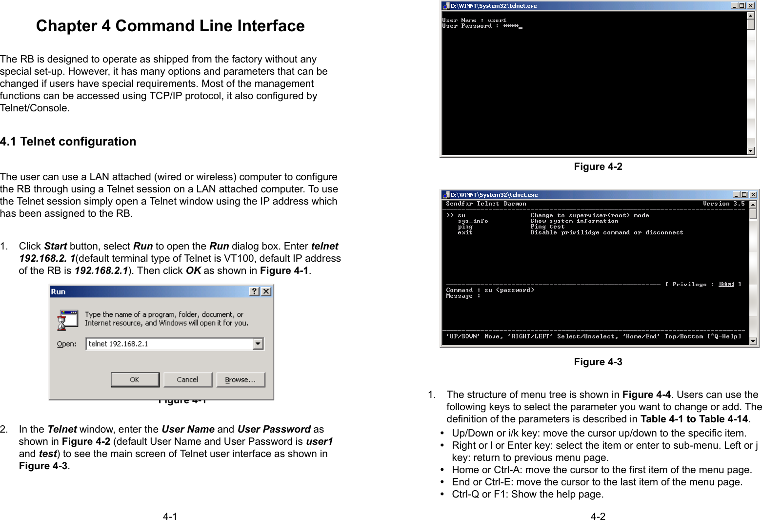 4-1Chapter 4 Command Line InterfaceThe RB is designed to operate as shipped from the factory without anyspecial set-up. However, it has many options and parameters that can bechanged if users have special requirements. Most of the managementfunctions can be accessed using TCP/IP protocol, it also configured byTelnet/Console.4.1 Telnet configurationThe user can use a LAN attached (wired or wireless) computer to configurethe RB through using a Telnet session on a LAN attached computer. To usethe Telnet session simply open a Telnet window using the IP address whichhas been assigned to the RB.1. Click Start button, select Run to open the Run dialog box. Enter telnet192.168.2. 1(default terminal type of Telnet is VT100, default IP addressof the RB is 192.168.2.1). Then click OK as shown in Figure 4-1.Figure 4-12. In the Telnet window, enter the User Name and User Password asshown in Figure 4-2 (default User Name and User Password is user1and test) to see the main screen of Telnet user interface as shown inFigure 4-3.4-2Figure 4-2Figure 4-31.  The structure of menu tree is shown in Figure 4-4. Users can use thefollowing keys to select the parameter you want to change or add. Thedefinition of the parameters is described in Table 4-1 to Table 4-14.y  Up/Down or i/k key: move the cursor up/down to the specific item.y  Right or l or Enter key: select the item or enter to sub-menu. Left or jkey: return to previous menu page.y  Home or Ctrl-A: move the cursor to the first item of the menu page.y  End or Ctrl-E: move the cursor to the last item of the menu page.y  Ctrl-Q or F1: Show the help page.