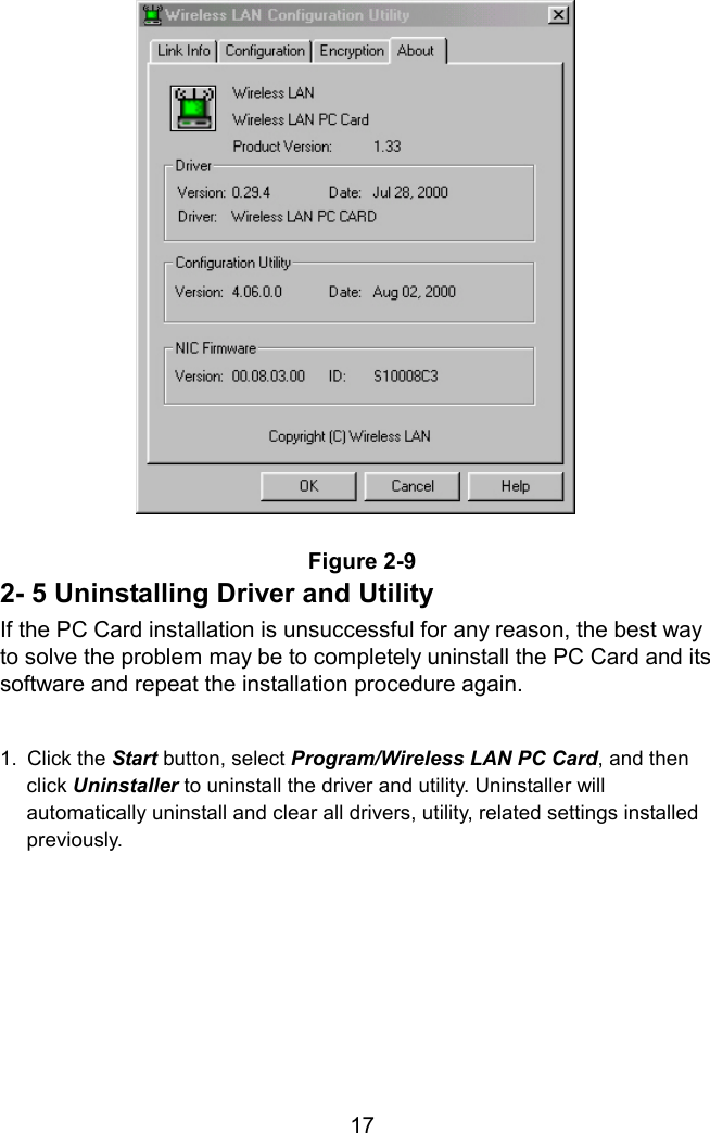  Figure 2-9 2- 5 Uninstalling Driver and Utility If the PC Card installation is unsuccessful for any reason, the best way to solve the problem may be to completely uninstall the PC Card and its software and repeat the installation procedure again.  1. Click the Start button, select Program/Wireless LAN PC Card, and then click Uninstaller to uninstall the driver and utility. Uninstaller will automatically uninstall and clear all drivers, utility, related settings installed previously.        17