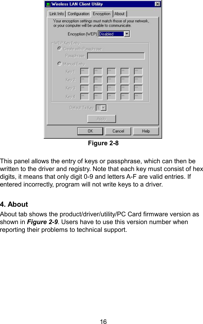 Figure 2-8  This panel allows the entry of keys or passphrase, which can then be written to the driver and registry. Note that each key must consist of hex digits, it means that only digit 0-9 and letters A-F are valid entries. If entered incorrectly, program will not write keys to a driver.  4. About About tab shows the product/driver/utility/PC Card firmware version as shown in Figure 2-9. Users have to use this version number when reporting their problems to technical support.     16