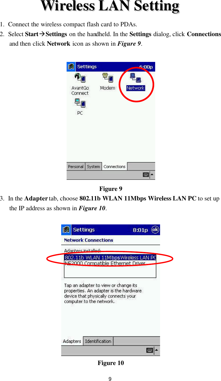  9 WWiirreelleessss  LLAANN  SSeettttiinngg    1. Connect the wireless compact flash card to PDAs. 2. Select StartàSettings on the handheld. In the Settings dialog, click Connections and then click Network icon as shown in Figure 9.   Figure 9 3. In the Adapter tab, choose 802.11b WLAN 11Mbps Wireless LAN PC to set up the IP address as shown in Figure 10.   Figure 10 