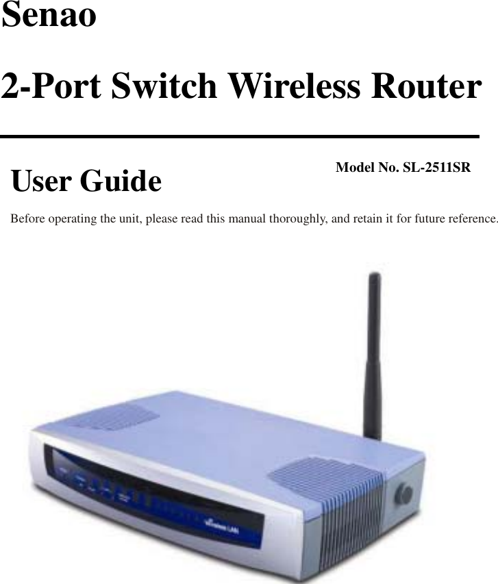  Senao  2-Port Switch Wireless Router   User Guide           Before operating the unit, please read this manual thoroughly, and retain it for future reference. Model No. SL-2511SR     