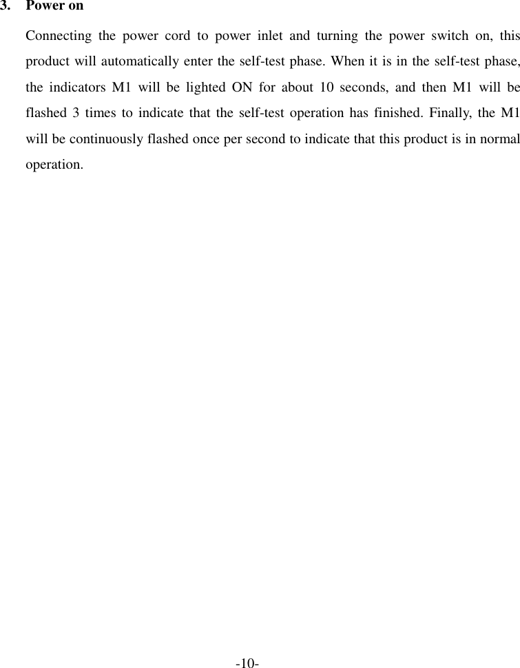  3. Power on  Connecting the power cord to power inlet and turning the power switch on, this product will automatically enter the self-test phase. When it is in the self-test phase, the indicators M1 will be lighted ON for about 10 seconds, and then M1 will be flashed 3 times to indicate that the self-test operation has finished. Finally, the M1 will be continuously flashed once per second to indicate that this product is in normal operation. -10- 