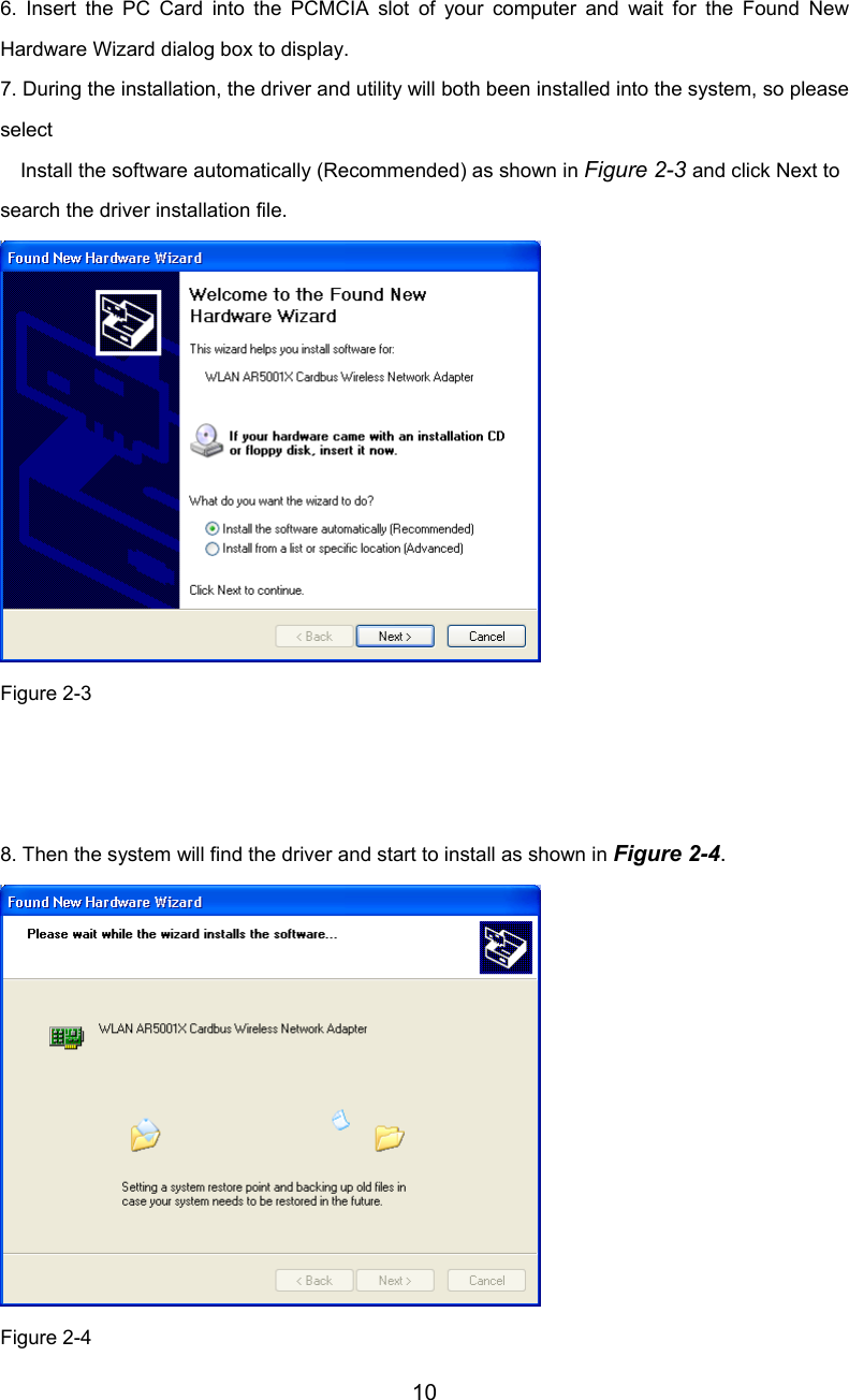         10    6. Insert the PC Card into the PCMCIA slot of your computer and wait for the Found NewHardware Wizard dialog box to display. 7. During the installation, the driver and utility will both been installed into the system, so pleaseselect     Install the software automatically (Recommended) as shown in Figure 2-3 and click Next to search the driver installation file.  Figure 2-3    8. Then the system will find the driver and start to install as shown in Figure 2-4.  Figure 2-4
