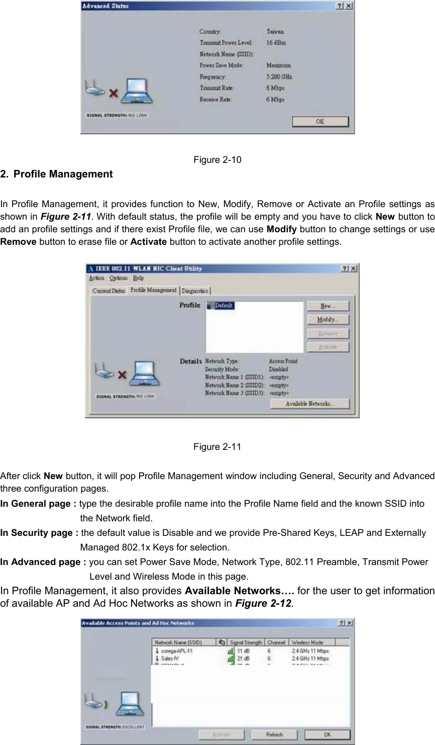 12Figure 2-102. Profile ManagementIn Profile Management, it provides function to New, Modify, Remove or Activate an Profile settings asshown in Figure 2-11. With default status, the profile will be empty and you have to click New button toadd an profile settings and if there exist Profile file, we can use Modify button to change settings or useRemove button to erase file or Activate button to activate another profile settings.Figure 2-11After click New button, it will pop Profile Management window including General, Security and Advancedthree configuration pages.In General page : type the desirable profile name into the Profile Name field and the known SSID intothe Network field.In Security page : the default value is Disable and we provide Pre-Shared Keys, LEAP and ExternallyManaged 802.1x Keys for selection.In Advanced page : you can set Power Save Mode, Network Type, 802.11 Preamble, Transmit PowerLevel and Wireless Mode in this page.In Profile Management, it also provides Available Networks…. for the user to get informationof available AP and Ad Hoc Networks as shown in Figure 2-12.