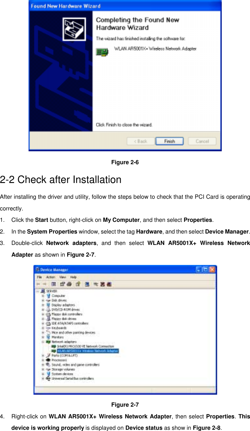 Figure 2-62-2 Check after InstallationAfter installing the driver and utility, follow the steps below to check that the PCI Card is operatingcorrectly.1. Click the Start button, right-click on My Computer, and then select Properties.2. In the System Properties window, select the tag Hardware, and then select Device Manager.3. Double-click Network adapters, and then select WLAN AR5001X+ Wireless NetworkAdapter as shown in Figure 2-7.Figure 2-74. Right-click on WLAN AR5001X+ Wireless Network Adapter, then select Properties. Thisdevice is working properly is displayed on Device status as show in Figure 2-8.