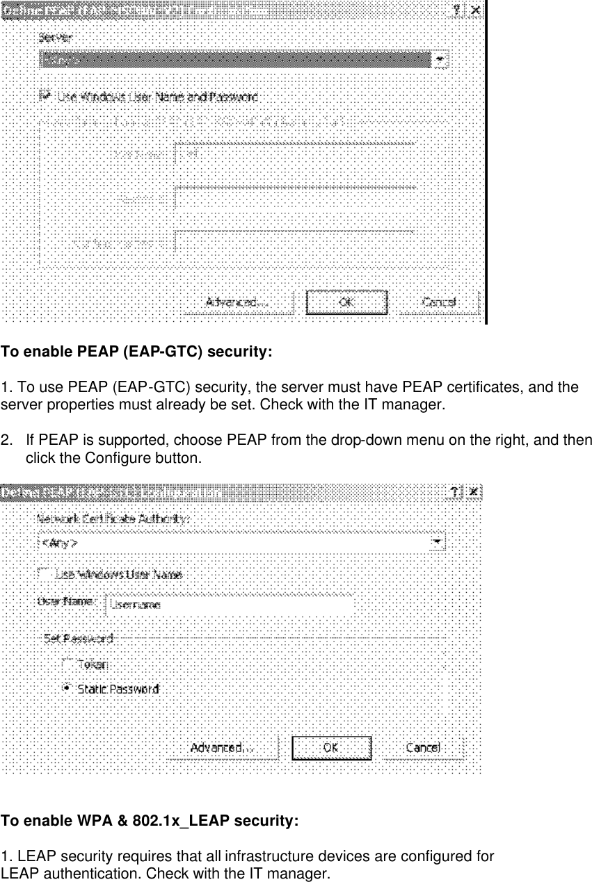   To enable PEAP (EAP-GTC) security:  1. To use PEAP (EAP-GTC) security, the server must have PEAP certificates, and the server properties must already be set. Check with the IT manager.    2. If PEAP is supported, choose PEAP from the drop-down menu on the right, and then click the Configure button.     To enable WPA &amp; 802.1x_LEAP security:  1. LEAP security requires that all infrastructure devices are configured for LEAP authentication. Check with the IT manager.  