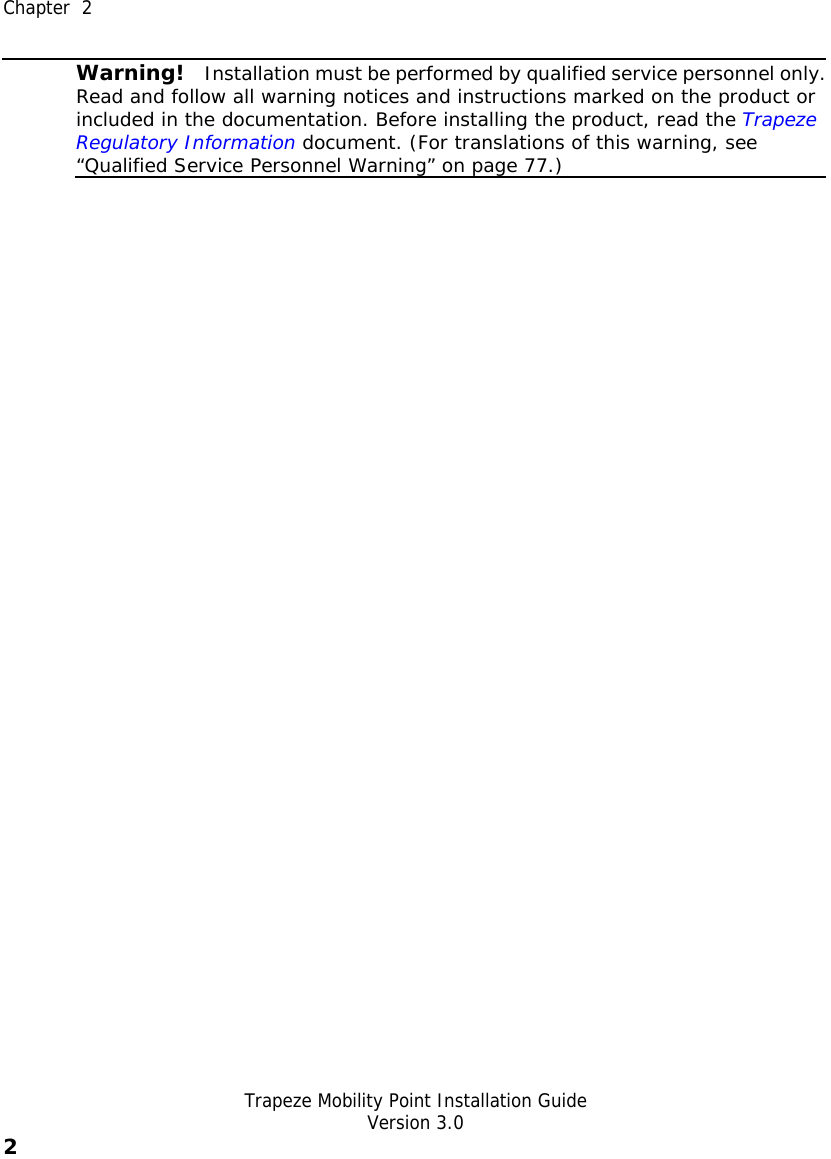  Chapter  2   Trapeze Mobility Point Installation Guide  Version 3.0 2     Warning!   Installation must be performed by qualified service personnel only.Read and follow all warning notices and instructions marked on the product or included in the documentation. Before installing the product, read the Trapeze Regulatory Information document. (For translations of this warning, see “Qualified Service Personnel Warning” on page 77.)  