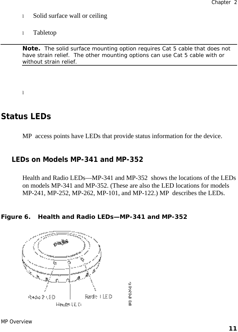  Chapter  2 MP Overview    11    l Solid surface wall or ceiling l Tabletop  Note.  The solid surface mounting option requires Cat 5 cable that does not have strain relief.  The other mounting options can use Cat 5 cable with or without strain relief. l  Status LEDs MP  access points have LEDs that provide status information for the device.  LEDs on Models MP-341 and MP-352 Health and Radio LEDs—MP-341 and MP-352  shows the locations of the LEDs on models MP-341 and MP-352. (These are also the LED locations for models MP-241, MP-252, MP-262, MP-101, and MP-122.) MP  describes the LEDs.  Figure 6. Health and Radio LEDs—MP-341 and MP-352  