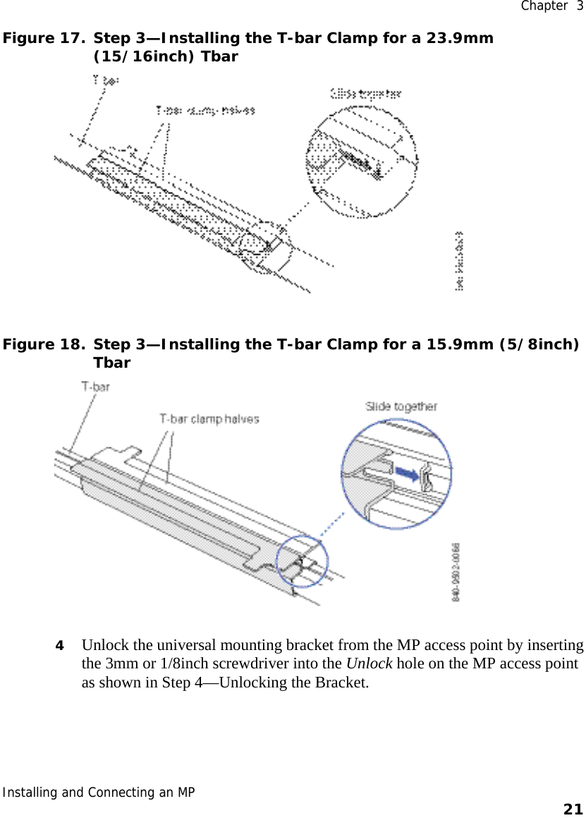  Chapter  3 Installing and Connecting an MP    21    Figure 17. Step 3—Installing the T-bar Clamp for a 23.9mm (15/16inch) Tbar  Figure 18. Step 3—Installing the T-bar Clamp for a 15.9mm (5/8inch) Tbar  4 Unlock the universal mounting bracket from the MP access point by inserting the 3mm or 1/8inch screwdriver into the Unlock hole on the MP access point as shown in Step 4—Unlocking the Bracket.  