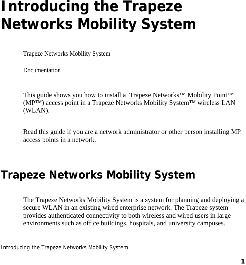1 Introducing the Trapeze Networks Mobility System     1    1 Introducing the Trapeze Networks Mobility System Trapeze Networks Mobility System  Documentation   This guide shows you how to install a  Trapeze Networks™ Mobility Point™ (MP™) access point in a Trapeze Networks Mobility System™ wireless LAN (WLAN).  Read this guide if you are a network administrator or other person installing MP access points in a network. Trapeze Networks Mobility System  The Trapeze Networks Mobility System is a system for planning and deploying a secure WLAN in an existing wired enterprise network. The Trapeze system provides authenticated connectivity to both wireless and wired users in large environments such as office buildings, hospitals, and university campuses.  