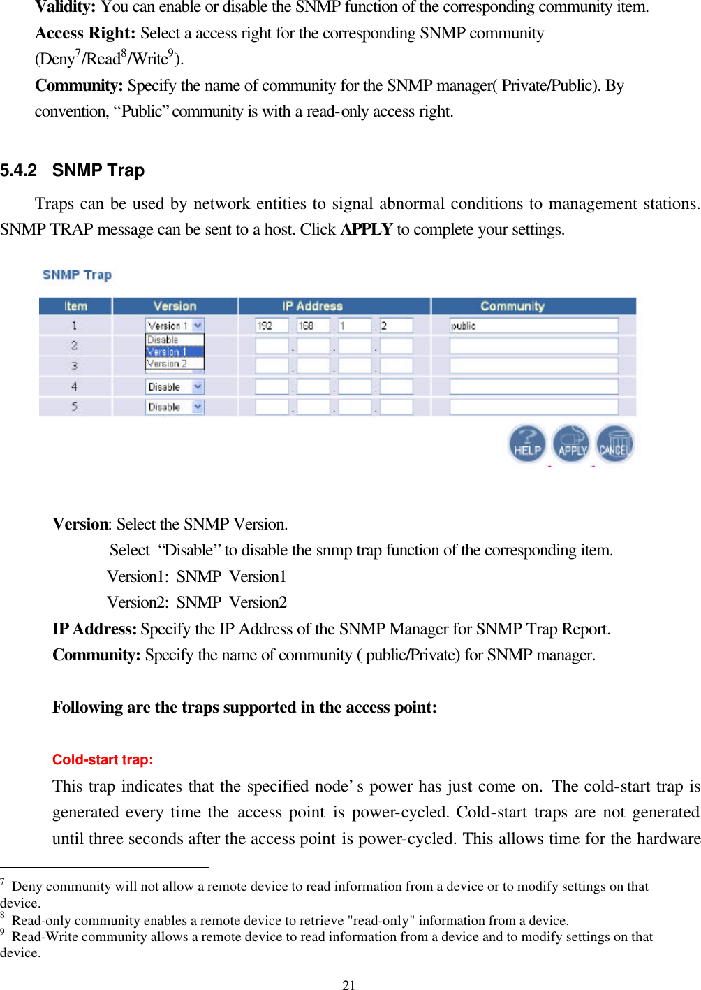  21  Validity: You can enable or disable the SNMP function of the corresponding community item. Access Right: Select a access right for the corresponding SNMP community (Deny7/Read8/Write9).     Community: Specify the name of community for the SNMP manager( Private/Public). By convention, “Public” community is with a read-only access right.  5.4.2 SNMP Trap Traps can be used by network entities to signal abnormal conditions to management stations. SNMP TRAP message can be sent to a host. Click APPLY to complete your settings.  Version: Select the SNMP Version.        Select “Disable” to disable the snmp trap function of the corresponding item.          Version1: SNMP Version1        Version2: SNMP Version2 IP Address: Specify the IP Address of the SNMP Manager for SNMP Trap Report. Community: Specify the name of community ( public/Private) for SNMP manager.  Following are the traps supported in the access point:  Cold-start trap:   This trap indicates that the specified node’s power has just come on. The cold-start trap is generated every time the access point is power-cycled. Cold-start traps are not generated until three seconds after the access point is power-cycled. This allows time for the hardware                                                  7 Deny community will not allow a remote device to read information from a device or to modify settings on that device. 8 Read-only community enables a remote device to retrieve &quot;read-only&quot; information from a device. 9 Read-Write community allows a remote device to read information from a device and to modify settings on that device. 