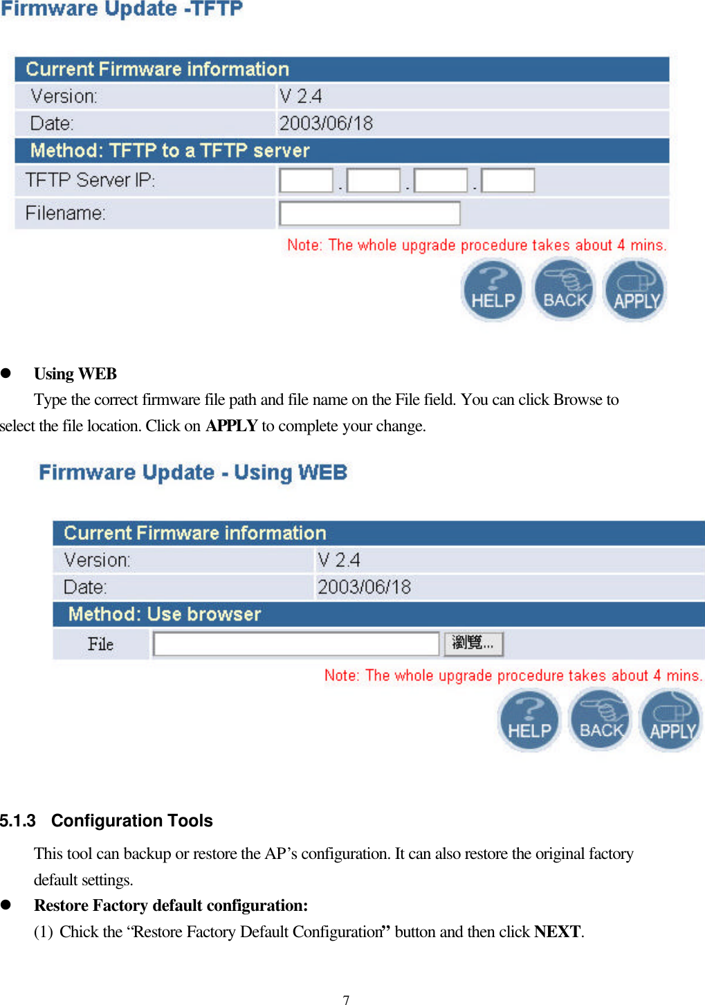  7 l Using WEB Type the correct firmware file path and file name on the File field. You can click Browse to select the file location. Click on APPLY to complete your change.   5.1.3 Configuration Tools This tool can backup or restore the AP’s configuration. It can also restore the original factory default settings. l Restore Factory default configuration: (1) Chick the “Restore Factory Default Configuration” button and then click NEXT.  