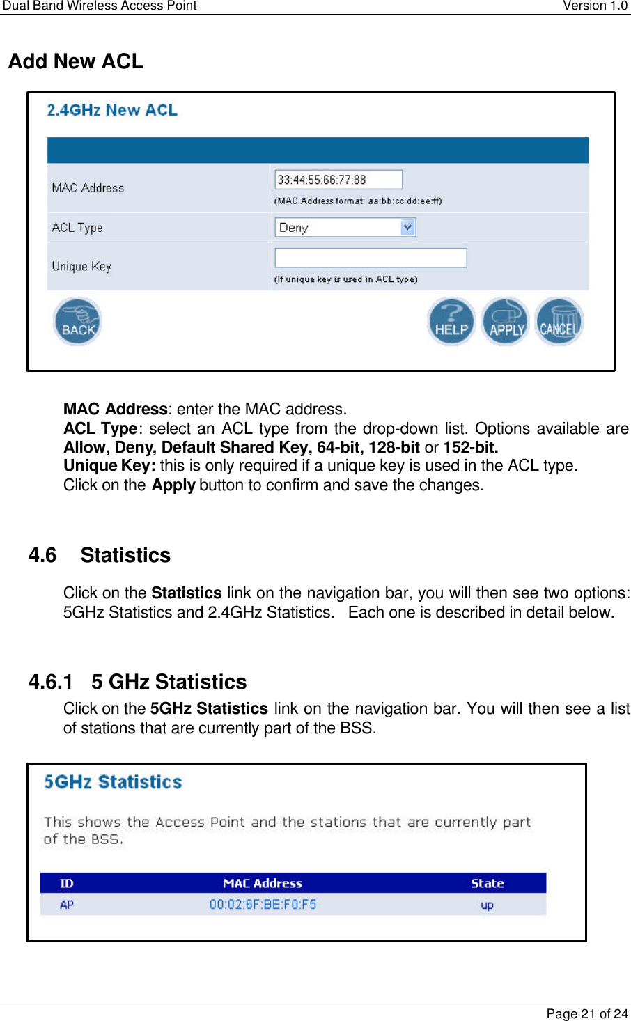 Dual Band Wireless Access Point Version 1.0Page 21 of 24 Add New ACL MAC Address: enter the MAC address. ACL Type: select an ACL type from the drop-down list. Options available areAllow, Deny, Default Shared Key, 64-bit, 128-bit or 152-bit. Unique Key: this is only required if a unique key is used in the ACL type. Click on the Apply button to confirm and save the changes.4.6 Statistics Click on the Statistics link on the navigation bar, you will then see two options:5GHz Statistics and 2.4GHz Statistics.   Each one is described in detail below.4.6.1   5 GHz Statistics Click on the 5GHz Statistics link on the navigation bar. You will then see a listof stations that are currently part of the BSS.